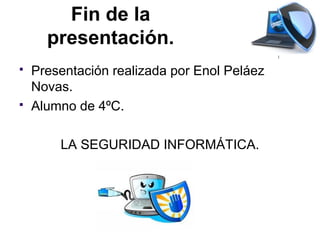 Fin de la
      presentación.
   Presentación realizada por Enol Peláez
    Novas.
   Alumno de 4ºC.

        LA SEGURIDAD INFORMÁTICA.
 