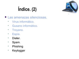 Índice. (2)
 Las   amenazas silenciosas.
    Virus informático.
    Gusano informático.
    Troyano.
    Espía.
    Dialer.
    Spam.
    Phishing
    Keylogger
 