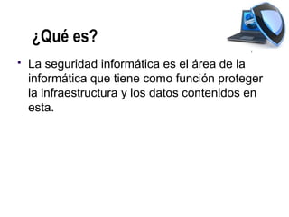 ¿Qué es?
   La seguridad informática es el área de la
    informática que tiene como función proteger
    la infraestructura y los datos contenidos en
    esta.
 