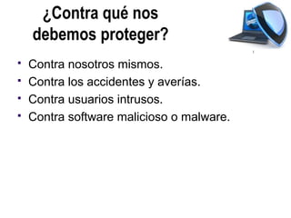 ¿Contra qué nos
    debemos proteger?
   Contra nosotros mismos.
   Contra los accidentes y averías.
   Contra usuarios intrusos.
   Contra software malicioso o malware.
 
