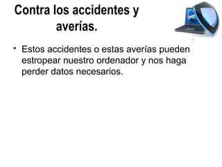 Contra los accidentes y
        averías.
   Estos accidentes o estas averías pueden
    estropear nuestro ordenador y nos haga
    perder datos necesarios.
 