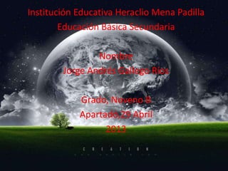 Institución Educativa Heraclio Mena Padilla
Educación Básica Secundaria
Nombre
Jorge Andrés Gallego Ríos
Grado, Noveno B
Apartadó,29 Abril
2013
 