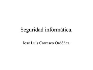 Seguridad informática.
José Luis Carrasco Ordóñez.
 