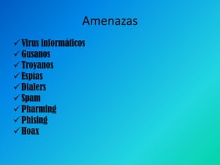 Amenazas
 Virus informáticos
 Gusanos
 Troyanos
 Espías
 Dialers
 Spam
 Pharming
 Phising
 Hoax

 
