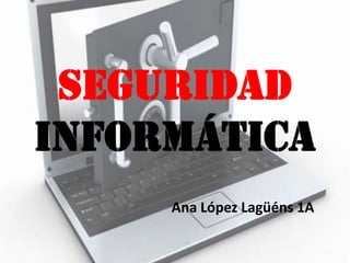 SEGURIDAD
INFORMÁTICA
Ana López Lagüéns 1A

 
