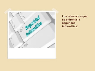 Los retos a los que 
se enfrenta la 
seguridad 
informática: 
 