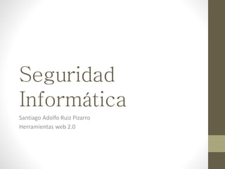 Seguridad 
Informática 
Santiago Adolfo Ruiz Pizarro 
Herramientas web 2.0 
 