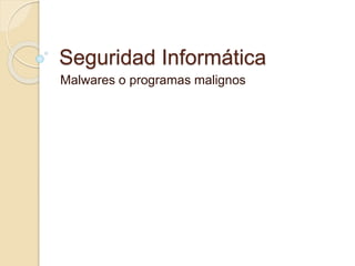 Seguridad Informática 
Malwares o programas malignos 
 