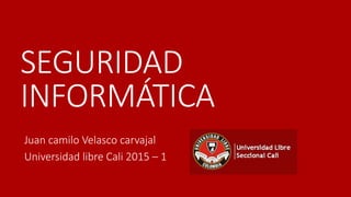 SEGURIDAD
INFORMÁTICA
Juan camilo Velasco carvajal
Universidad libre Cali 2015 – 1
 