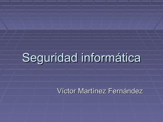 Seguridad informáticaSeguridad informática
Víctor Martínez FernándezVíctor Martínez Fernández
 