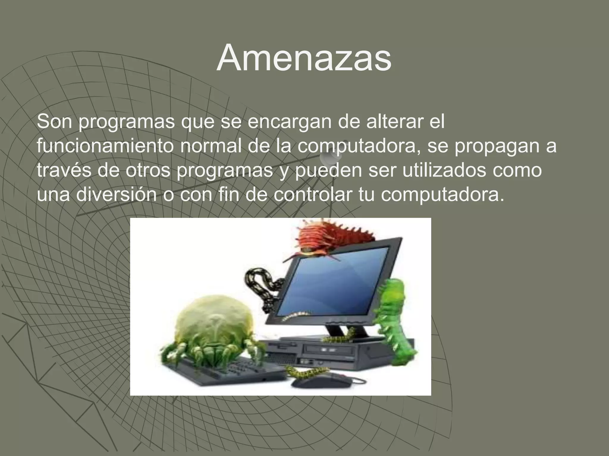 Amenazas
Son programas que se encargan de alterar el
funcionamiento normal de la computadora, se propagan a
través de otros programas y pueden ser utilizados como
una diversión o con fin de controlar tu computadora.
 