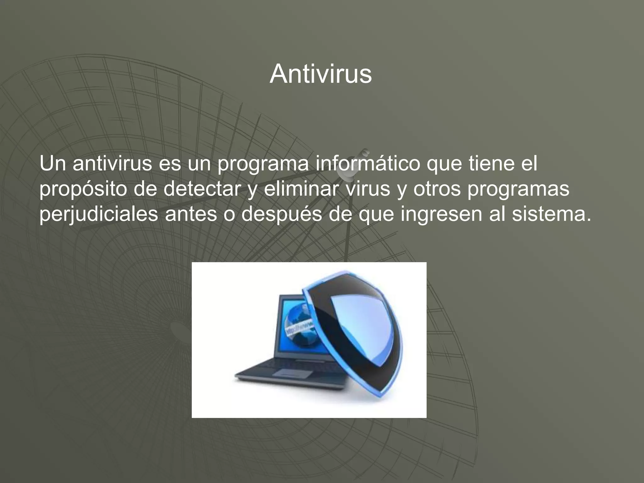 Antivirus
Un antivirus es un programa informático que tiene el
propósito de detectar y eliminar virus y otros programas
perjudiciales antes o después de que ingresen al sistema.
 