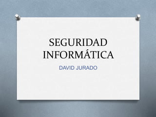 SEGURIDAD
INFORMÁTICA
DAVID JURADO
 