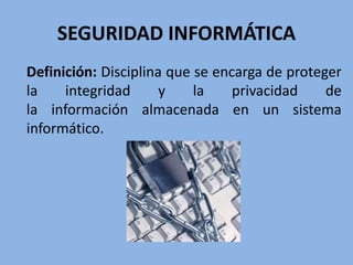 SEGURIDAD INFORMÁTICA
Definición: Disciplina que se encarga de proteger
la integridad y la privacidad de
la información almacenada en un sistema
informático.
 