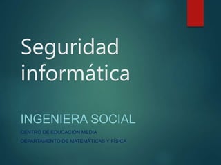 Seguridad
informática
INGENIERA SOCIAL
CENTRO DE EDUCACIÓN MEDIA
DEPARTAMENTO DE MATEMÁTICAS Y FÍSICA
 
