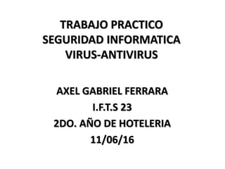 TRABAJO PRACTICO
SEGURIDAD INFORMATICA
VIRUS-ANTIVIRUS
AXEL GABRIEL FERRARA
I.F.T.S 23
2DO. AÑO DE HOTELERIA
11/06/16
 