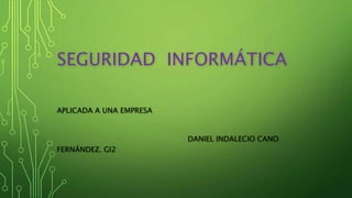 SEGURIDAD INFORMÁTICA
APLICADA A UNA EMPRESA
DANIEL INDALECIO CANO
FERNÁNDEZ. GI2
 