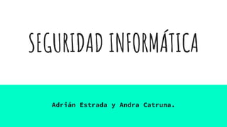 SEGURIDAD INFORMÁTICA
Adrián Estrada y Andra Catruna.
 
