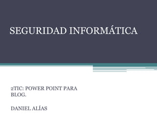 SEGURIDAD INFORMÁTICA
2TIC: POWER POINT PARA
BLOG.
DANIEL ALÍAS
 