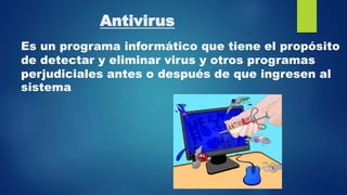 Antivirus
Es un programa informático que tiene el propósito
de detectar y eliminar virus y otros programas
perjudiciales antes o después de que ingresen al
sistema.
 