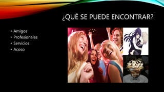 ¿QUÉ SE PUEDE ENCONTRAR?
• Amigos
• Profesionales
• Servicios
• Acoso
 