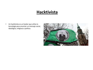 Hacktivista
• Un hacktivista es un hacker que utiliza la
tecnología para anunciar un mensaje social,
ideológico, religioso o político.
 