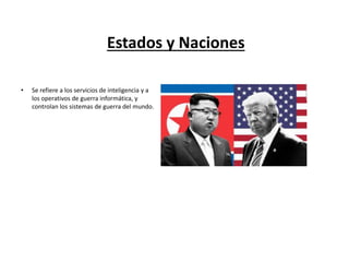 Estados y Naciones
• Se refiere a los servicios de inteligencia y a
los operativos de guerra informática, y
controlan los sistemas de guerra del mundo.
 