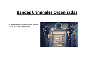 Bandas Criminales Organizadas
• Se refiere a la actividad criminal llevada
a cabo con fines comerciales.
 