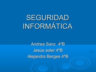 SEGURIDAD
INFORMÁTICA

   Andrea Sanz 4ºB
    Jesús soler 4ºB
 Alejandra Berges 4ºB
 