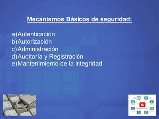 Mecanismos Básicos de seguridad: 
a)Autenticación 
b)Autorización 
c) Administración 
d)Auditoría y Registración 
e)Mantenimiento de la integridad 
 