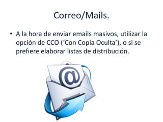 Correo/Mails.
• A la hora de enviar emails masivos, utilizar la
opción de CCO (‘Con Copia Oculta’), o si se
prefiere elaborar listas de distribución.
 