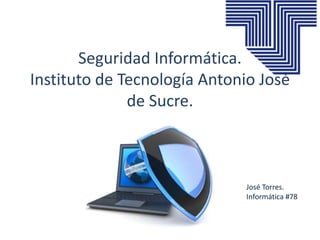 Seguridad Informática.
Instituto de Tecnología Antonio José
de Sucre.
José Torres.
Informática #78
 