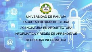 UNIVERSIDAD DE PANAMÀ
FACULTAD DE ARQUITECTURA
LICENCIATURA EN ARQUITECTURA
INFORMATICA Y REDES DE APRENDIZAJE
SEGURIDAD INFORMATICA
 