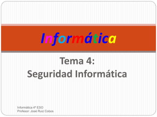 Informática
Tema 4:
Seguridad Informática
Informática 4º ESO
Profesor: José Ruiz Cobos
 