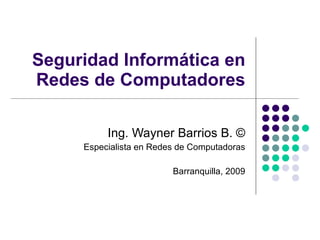 Seguridad Informática en Redes de Computadores Ing. Wayner Barrios B.  © Especialista en Redes de Computadoras Barranquilla, 2009 