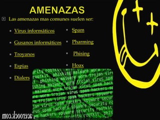  Las amenazas mas comunes suelen ser:
 Spam



Virus informáticos



Gusanos informáticos  Pharming



Troyanos





Espias

 Hoax



Dialers

Phising

 