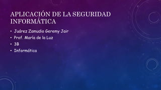 APLICACIÓN DE LA SEGURIDAD
INFORMÁTICA
• Juárez Zamudio Geremy Jair
• Prof. María de la Luz
• 3B
• Informática
 