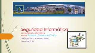 Seguridad Informàtica
computación e informàtica
Autora: Katheryn Chanamè Chafio
Docente: Elena Valiente Ramírez
Ferreñafe_2015
 