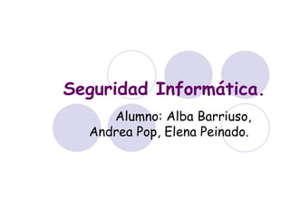 Seguridad Informática. Alumno: Alba Barriuso, Andrea Pop, Elena Peinado. 
