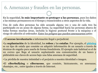 6. Amenazas y fraudes en las personas.
En la seguridad, lo más importante es proteger a las personas, pues los daños
a las...