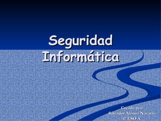 Seguridad Informática Creado por: Salvador Alonso Navarro  4º ESO A  