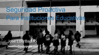Seguridad Proactiva
José Luis Badillo
jbadillo@polygono.com
Para Instituciones Educativas
 