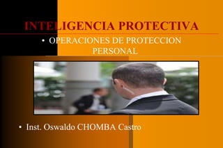 INTELIGENCIA PROTECTIVA
• OPERACIONES DE PROTECCION
PERSONAL
• Inst. Oswaldo CHOMBA Castro
 