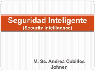 Seguridad Inteligente
(Security Intelligence)

M. Sc. Andrea Cubillos
Johnen

 
