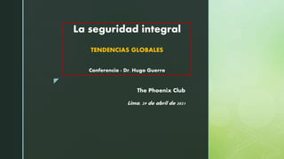 z
La seguridad integral
TENDENCIAS GLOBALES
Conferencia - Dr. Hugo Guerra
The Phoenix Club
Lima, 29 de abril de 2021
 