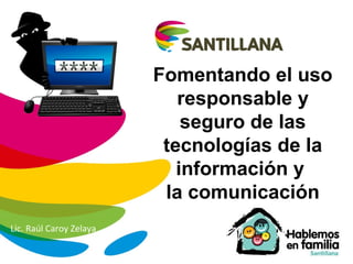 Fomentando el uso
responsable y
seguro de las
tecnologías de la
información y
la comunicación
Lic. Raúl Caroy Zelaya
 