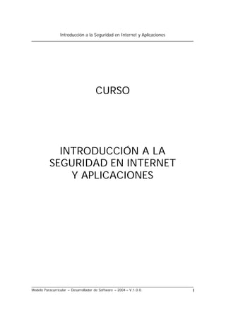 Introducción a la Seguridad en Internet y Aplicaciones
Modelo Paracurricular – Desarrollador de Software – 2004 – V.1.0.0. I
CURSO
INTRODUCCIÓN A LA
SEGURIDAD EN INTERNET
Y APLICACIONES
 