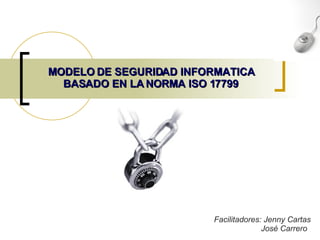 MODELO DE SEGURIDAD INFORMATICA BASADO EN LA NORMA ISO 17799 Facilitadores: Jenny Cartas José Carrero 