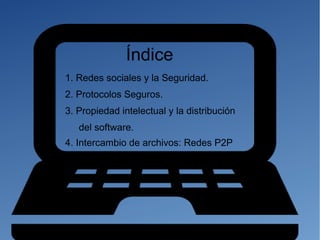 Índice
1. Redes sociales y la Seguridad.
2. Protocolos Seguros.
3. Propiedad intelectual y la distribución
del software.
4. Intercambio de archivos: Redes P2P
 