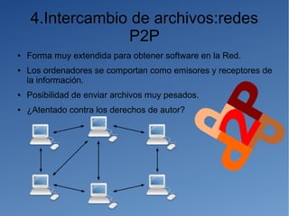 4.Intercambio de archivos:redes
P2P
● Forma muy extendida para obtener software en la Red.
● Los ordenadores se comportan como emisores y receptores de
la información.
● Posibilidad de enviar archivos muy pesados.
● ¿Atentado contra los derechos de autor?
 